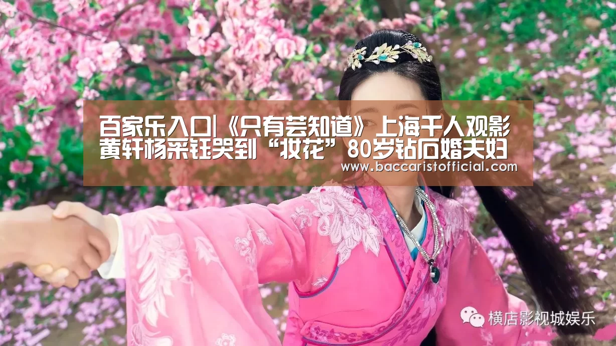 百家乐入口|《只有芸知道》上海千人观影黄轩杨采钰哭到“妆花”80岁钻石婚夫妇感动冯小刚(图1) 澳门百家乐网站直播